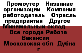 Промоутер › Название организации ­ Компания-работодатель › Отрасль предприятия ­ Другое › Минимальный оклад ­ 1 - Все города Работа » Вакансии   . Московская обл.,Дубна г.